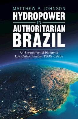 Hydropower in Authoritarian Brazil: An Environmental History of Low-Carbon Energy, 1960s-90s by Johnson, Matthew P.