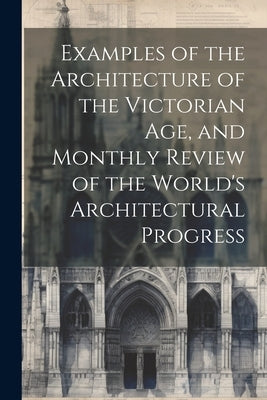 Examples of the Architecture of the Victorian Age, and Monthly Review of the World's Architectural Progress by Anonymous