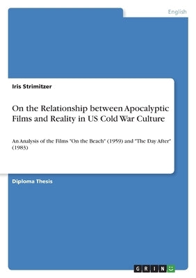 On the Relationship between Apocalyptic Films and Reality in US Cold War Culture: An Analysis of the Films On the Beach (1959) and The Day After (1983 by Strimitzer, Iris