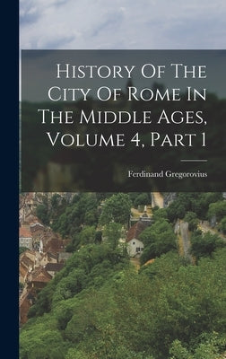 History Of The City Of Rome In The Middle Ages, Volume 4, Part 1 by Gregorovius, Ferdinand