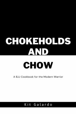 Chokeholds and Chow: A BJJ Cookbook for the Modern Warrior by Galardo, Kit