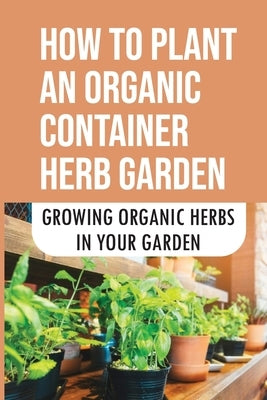 How To Plant An Organic Container Herb Garden: Growing Organic Herbs In Your Garden: Where To Buy Organic Herb Plants by Strobeck, Ashleigh