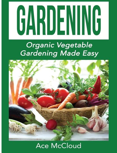 Gardening: Organic Vegetable Gardening Made Easy by McCloud, Ace