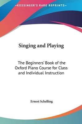 Singing and Playing: The Beginners' Book of the Oxford Piano Course for Class and Individual Instruction by Schelling, Ernest