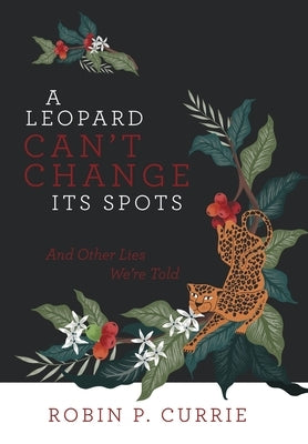 A Leopard Can't Change Its Spots: And Other Lies We'Re Told by Currie, Robin P.