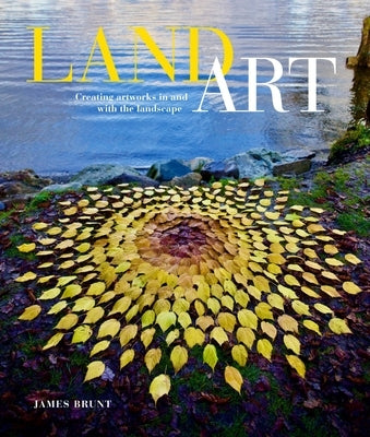 Land Art: Creating Artworks in and with the Landscape by Brunt, James