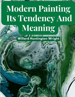 Modern Painting: Its Tendency And Meaning by Willard Huntington Wright