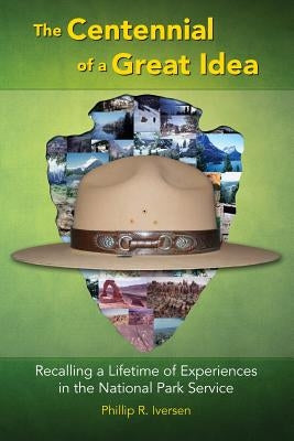 The Centennial of a Great Idea: Recalling a Lifetime of Experiences in the National Park Service by Iversen, Phillip R.