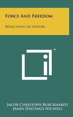 Force And Freedom: Reflections On History by Burckhardt, Jacob Christoph