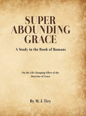 Super Abounding Grace: A Study in the Book of Romans by Tiry, M. J.