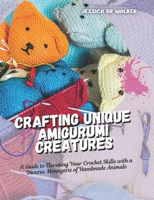 Crafting Unique Amigurumi Creatures: A Guide to Elevating Your Crochet Skills with a Diverse Menagerie of Handmade Animals by Walker, Jessica Rr