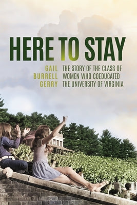 Here to Stay: The Story of the Class of Women Who Coeducated the University of Virginia by Gerry, Gail Burrell