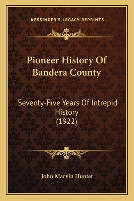 Pioneer History Of Bandera County: Seventy-Five Years Of Intrepid History (1922) by Hunter, John Marvin