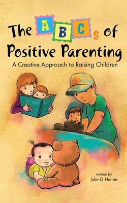 The ABCs of Positive Parenting: A Creative Approach to Raising Children by Hunter, Julie D.