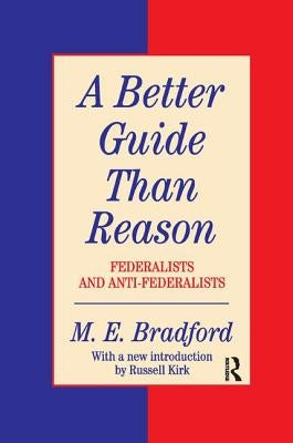 A Better Guide Than Reason: Federalists and Anti-federalists by Bradford, M. E.