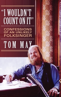 I Wouldn't Count On It: Confessions of an Unlikely Folksinger by May, Tom