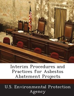 Interim Procedures and Practices for Asbestos Abatement Projects by U S Environmental Protection Agency