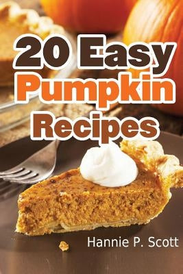 20 Easy Pumpkin Recipes: Quick and Easy Pumpkin Recipe Cookbook by Scott, Hannie P.