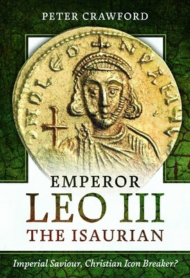 Emperor Leo III the Isaurian: Imperial Saviour, Christian Icon Breaker? by Crawford, Peter