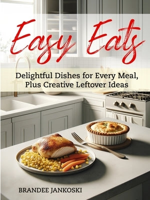 Easy Eats Delightful Dishes for Every Meal, Plus Creative Leftover Ideas by Jankoski, Brandee