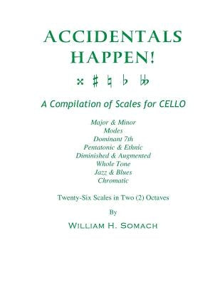 ACCIDENTALS HAPPEN! A Compilation of Scales for Cello Twenty-Six Scales in Two Octaves: Major & Minor, Modes, Dominant 7th, Pentatonic & Ethnic, Dimin by Somach, William H.