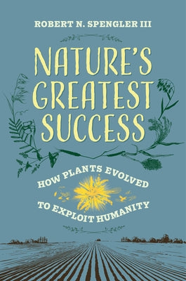 Nature's Greatest Success: How Plants Evolved to Exploit Humanity by Spengler, Robert N.