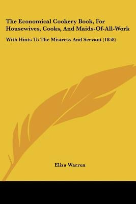 The Economical Cookery Book, For Housewives, Cooks, And Maids-Of-All-Work: With Hints To The Mistress And Servant (1858) by Warren, Eliza