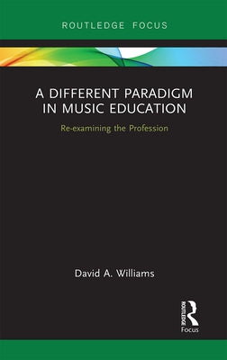 A Different Paradigm in Music Education: Re-examining the Profession by Williams, David A.