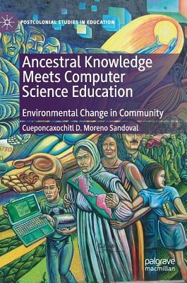 Ancestral Knowledge Meets Computer Science Education: Environmental Change in Community by Sandoval, Cueponcaxochitl D. Moreno