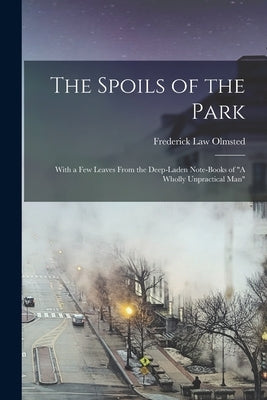 The Spoils of the Park: With a Few Leaves From the Deep-Laden Note-Books of "A Wholly Unpractical Man" by Olmsted, Frederick Law