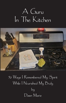 A Guru In The Kitchen: 50 Ways I Remembered My Spirit While I Nourished My Body by Staszak, Dawn Marie