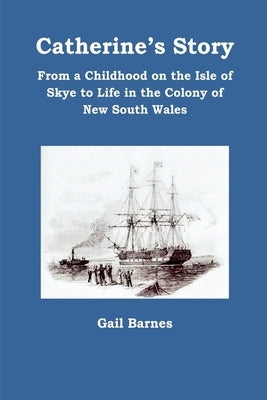 Catherine's Story: From a Childhood on the Isle of Skye to Life in the Colony of New South Wales by Barnes, Gail