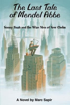 The Last Tale of Mendel ABBE: Sonny Bush and the Wise Men of New Chelm by Sapir, Marc