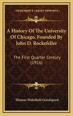 A History Of The University Of Chicago, Founded By John D. Rockefeller: The First Quarter Century (1916) by Goodspeed, Thomas Wakefield