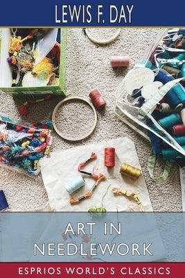 Art in Needlework (Esprios Classics): A Book About Embroidery by Day, Lewis F.