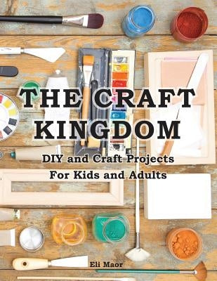 The Craft Kingdom: DIY and Craft Projects for Kids and Adults by Maor, Elad