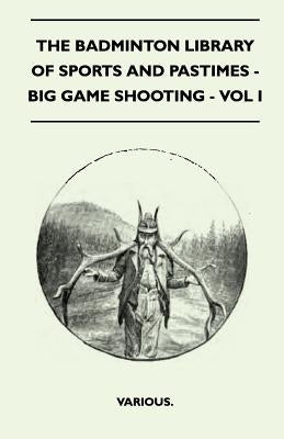 The Badminton Library of Sports and Pastimes - Big Game Shooting - Vol I by Various