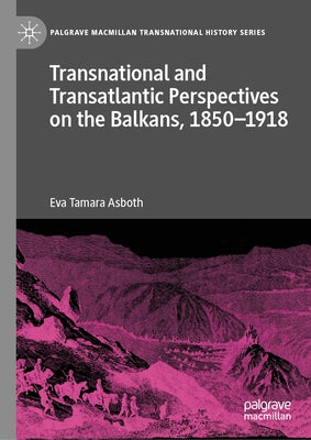 Transnational and Transatlantic Perspectives on the Balkans, 1850-1918: Historical Balkan Narratives Supported by Felix Philipp Kanitz, Mary Edith Dur by Asboth, Eva Tamara