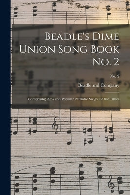 Beadle's Dime Union Song Book No. 2: Comprising New and Popular Patriotic Songs for the Times; No. 2 by Beadle and Company