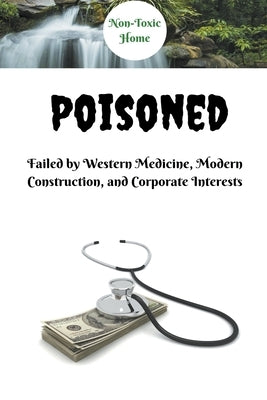 Poisoned: Failed by Western Medicine, Modern Construction, and Corporate Interests by Home, Non-Toxic