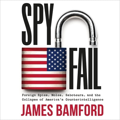 Spyfail: Foreign Spies, Moles, Saboteurs, and the Collapse of America's Counterintelligence by Bamford, James