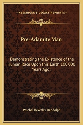 Pre-Adamite Man: Demonstrating the Existence of the Human Race Upon this Earth 100,000 Years Ago! by Randolph, Paschal Beverley