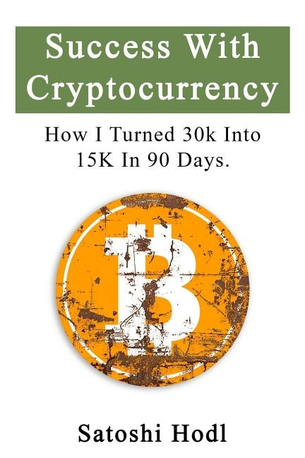 Success With Cryptocurrency: How I Turned 30k Into 15k In 90 Days by Hodl, Satoshi