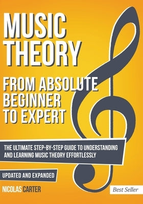 Music Theory: From Beginner to Expert - The Ultimate Step-By-Step Guide to Understanding and Learning Music Theory Effortlessly by Carter, Nicolas