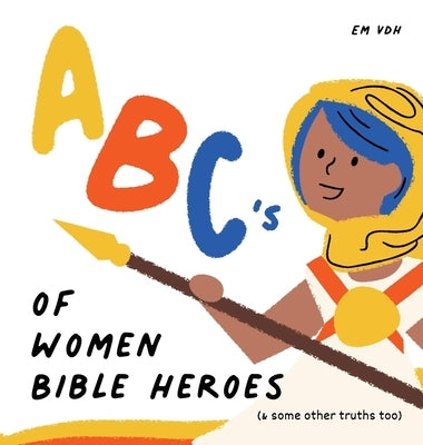 ABC's of Women Bible Heroes (& some other truths too) by Van Den Heever, Emily