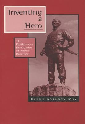 Inventing a Hero: The Posthumous Re-Creation of Andres Bonifacio by May, Glenn Anthony