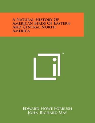 A Natural History Of American Birds Of Eastern And Central North America by Forbush, Edward Howe