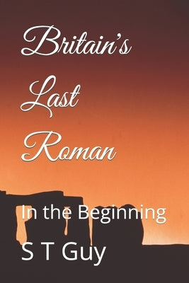 Britain's Last Roman: In the Beginning by Guy, S. T.