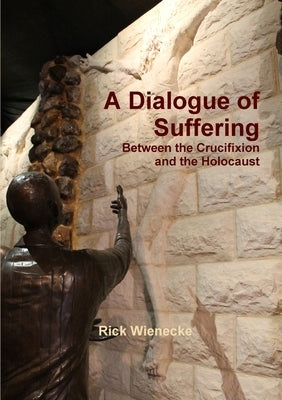 A Dialogue of Suffering Between the Crucifixion and the Holocaust by Wienecke, Rick