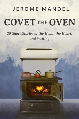 Covet The Oven: 20 Short Stories of the Head, the Heart, and Writing by Mandel, Jerome